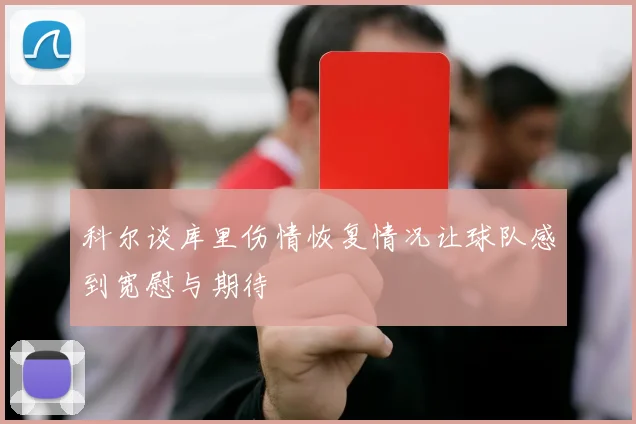 科尔谈库里伤情恢复情况让球队感到宽慰与期待