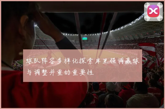 球队阵容多样化探索库里强调赢球与调整并重的重要性