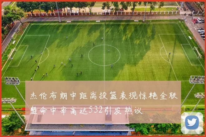 杰伦布朗中距离投篮表现惊艳全联盟命中率高达532引发热议