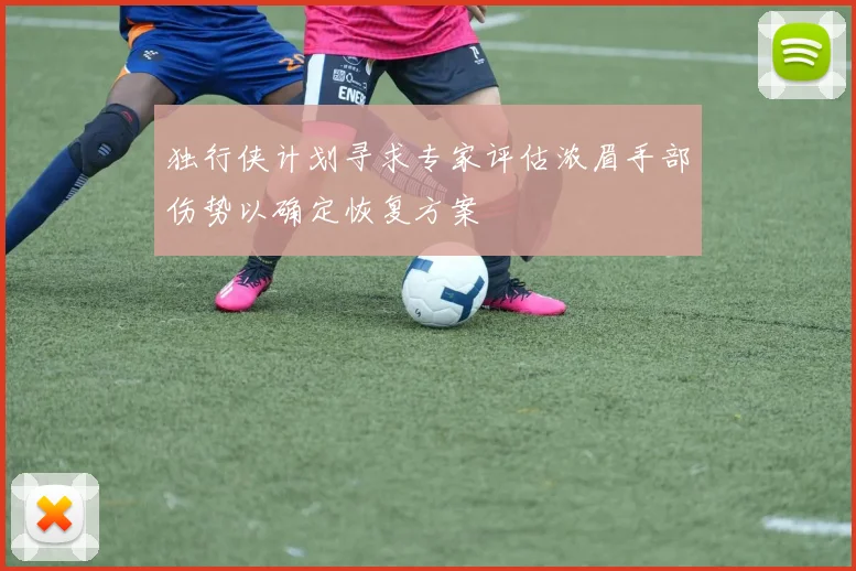独行侠计划寻求专家评估浓眉手部伤势以确定恢复方案