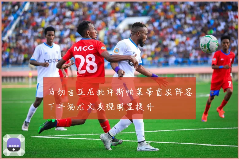 马切吉亚尼批评斯帕莱蒂首发阵容下半场尤文表现明显提升