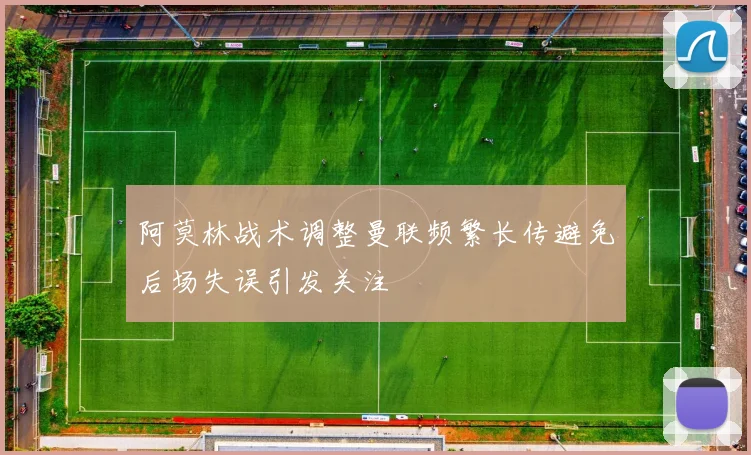 阿莫林战术调整曼联频繁长传避免后场失误引发关注