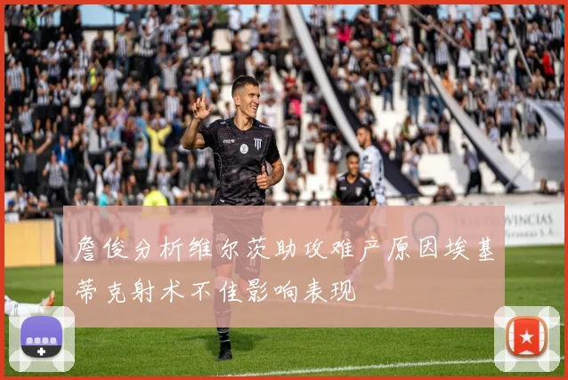 詹俊分析维尔茨助攻难产原因埃基蒂克射术不佳影响表现