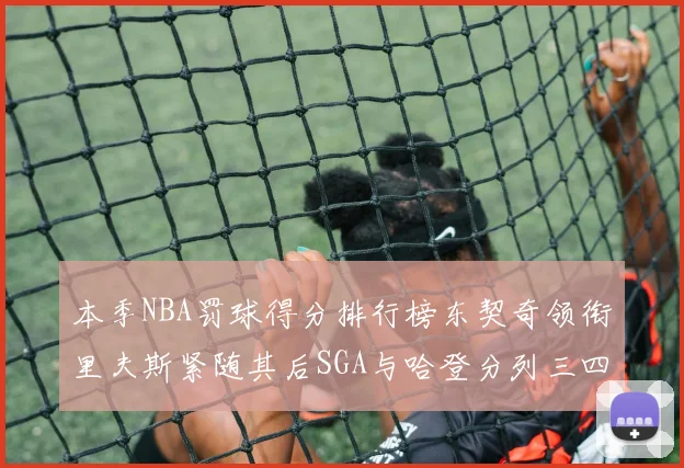 本季NBA罚球得分排行榜东契奇领衔里夫斯紧随其后SGA与哈登分列三四位