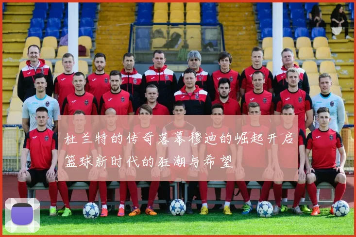 杜兰特的传奇落幕穆迪的崛起开启篮球新时代的狂潮与希望
