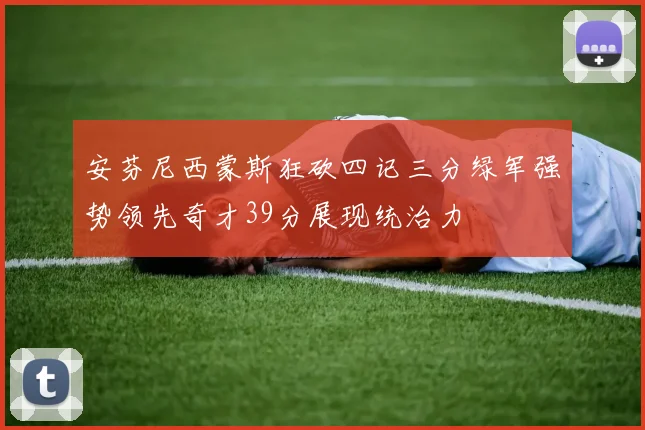 安芬尼西蒙斯狂砍四记三分绿军强势领先奇才39分展现统治力