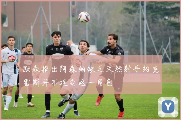 默森指出阿森纳缺乏天然射手约克雷斯并不适合这一角色