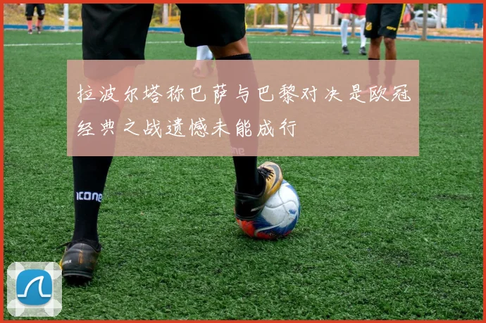 拉波尔塔称巴萨与巴黎对决是欧冠经典之战遗憾未能成行