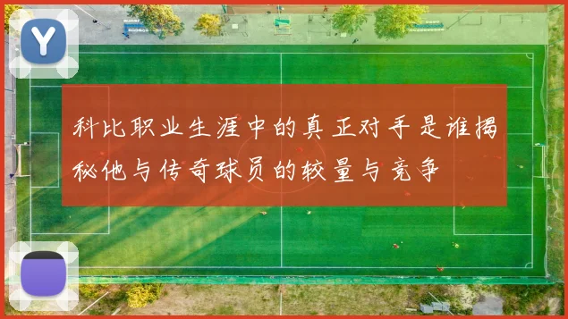 科比职业生涯中的真正对手是谁揭秘他与传奇球员的较量与竞争