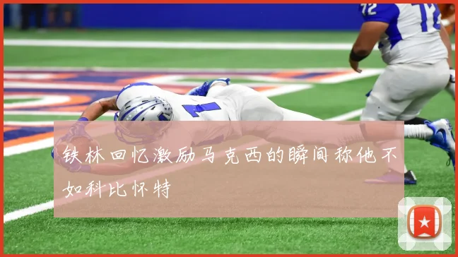 铁林回忆激励马克西的瞬间称他不如科比怀特