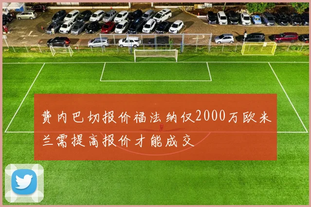 费内巴切报价福法纳仅2000万欧米兰需提高报价才能成交