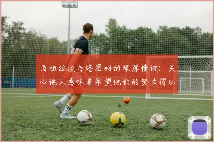 马祖拉谈与塔图姆的深厚情谊：关心他人意味着希望他们的努力得以回报
