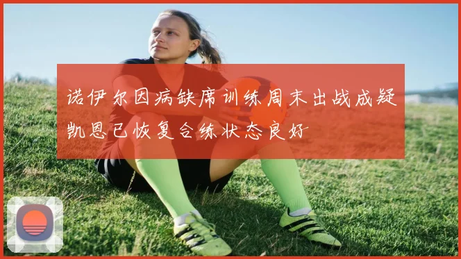 诺伊尔因病缺席训练周末出战成疑凯恩已恢复合练状态良好
