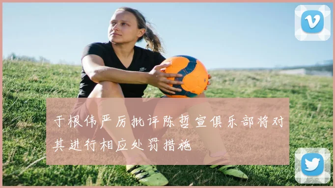 于根伟严厉批评陈哲宣俱乐部将对其进行相应处罚措施