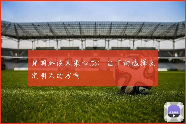 库明加谈未来心态：当下的选择决定明天的方向