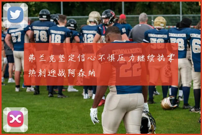 弗兰克坚定信心不惧压力继续执掌热刺迎战阿森纳