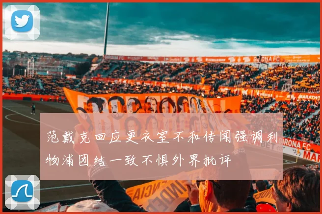范戴克回应更衣室不和传闻强调利物浦团结一致不惧外界批评