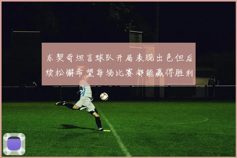 东契奇坦言球队开局表现出色但后续松懈希望每场比赛都能赢得胜利