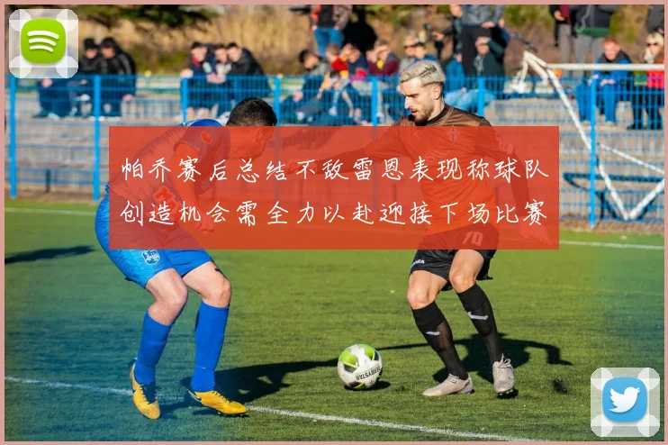 帕乔赛后总结不敌雷恩表现称球队创造机会需全力以赴迎接下场比赛