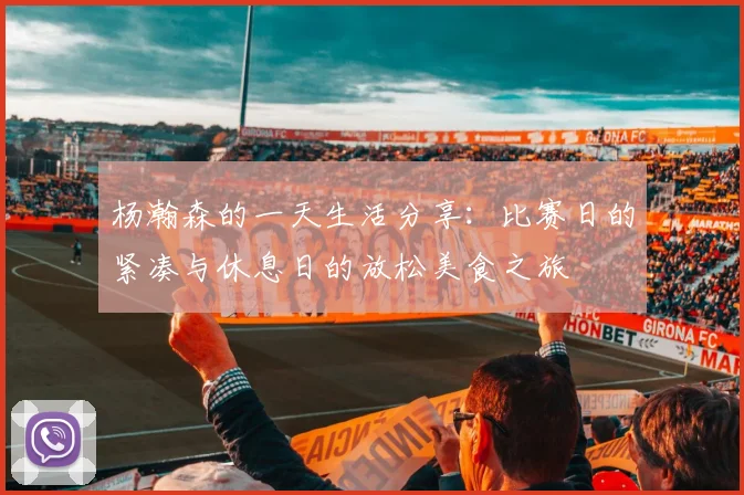 杨瀚森的一天生活分享：比赛日的紧凑与休息日的放松美食之旅