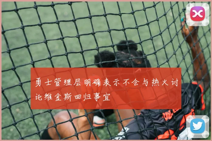 勇士管理层明确表示不会与热火讨论维金斯回归事宜