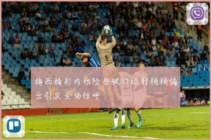 梅西精彩内切险些破门远射稍稍偏出引发全场惊呼