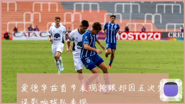 爱德华兹首节表现抢眼却因五次失误影响球队表现