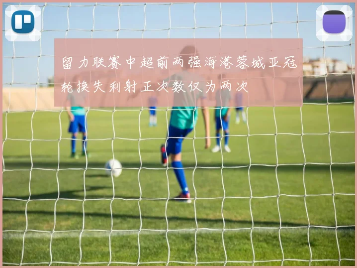 留力联赛中超前两强海港蓉城亚冠轮换失利射正次数仅为两次