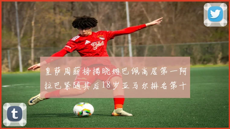 皇萨周薪榜揭晓姆巴佩高居第一阿拉巴紧随其后18岁亚马尔排名第十