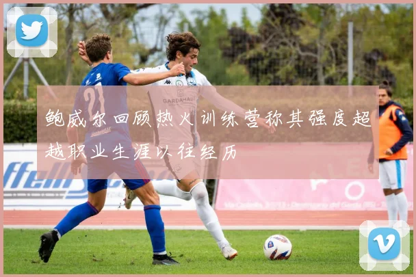 鲍威尔回顾热火训练营称其强度超越职业生涯以往经历