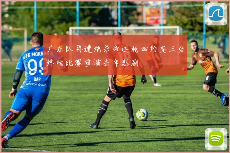 广东队再遭绝杀命运轮回约克三分终结比赛重演去年悲剧