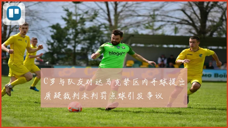C罗与队友对达马克禁区内手球提出质疑裁判未判罚点球引发争议
